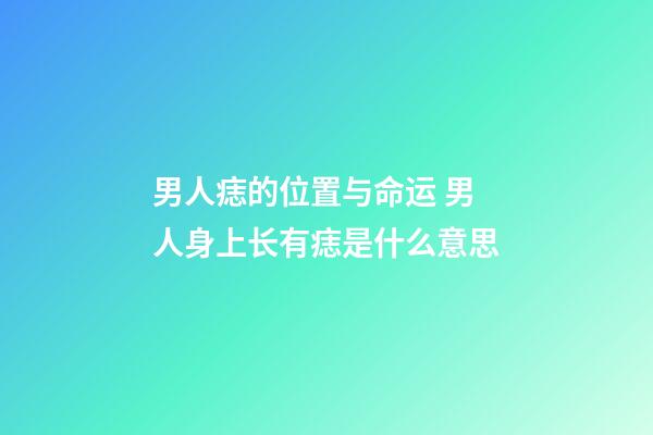 男人痣的位置与命运 男人身上长有痣是什么意思